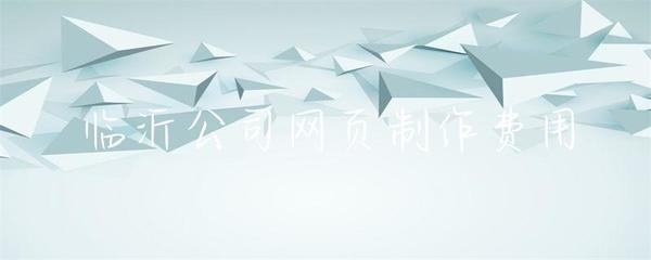 临沂公司网页制作费用详解 影响因素与市场行情